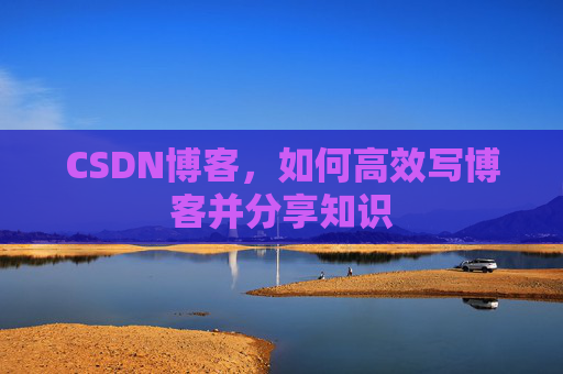 CSDN博客,如何高效写博客并分享知识
